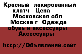 Красный, лакированный клатч › Цена ­ 999 - Московская обл., Москва г. Одежда, обувь и аксессуары » Аксессуары   